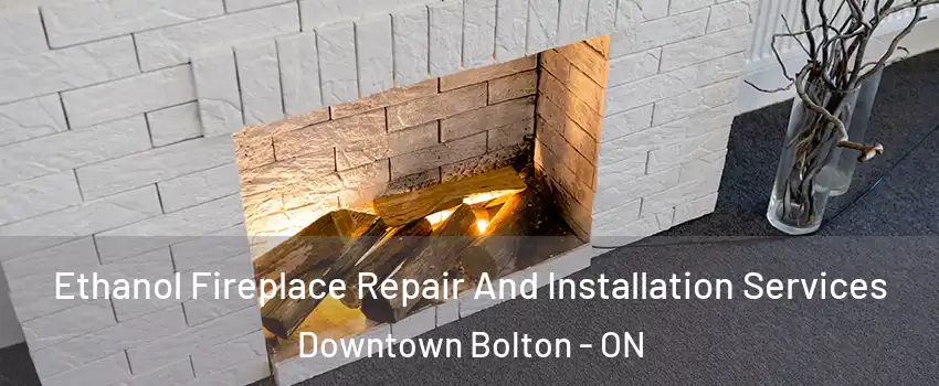 Ethanol Fireplace Repair And Installation Services Downtown Bolton - ON