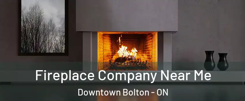 Fireplace Company Near Me Downtown Bolton - ON