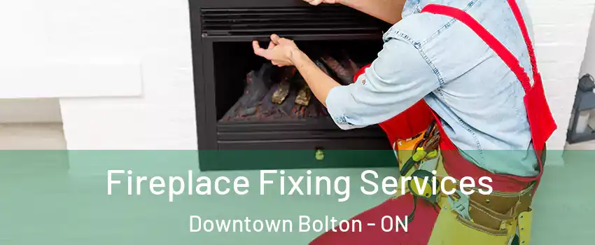 Fireplace Fixing Services Downtown Bolton - ON