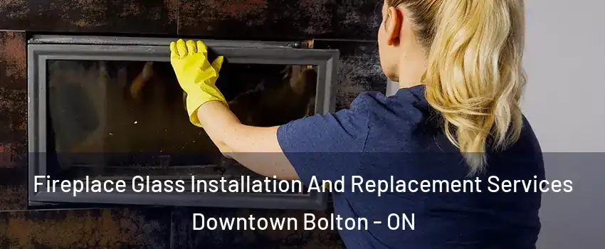 Fireplace Glass Installation And Replacement Services Downtown Bolton - ON
