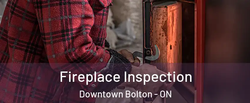 Fireplace Inspection Downtown Bolton - ON
