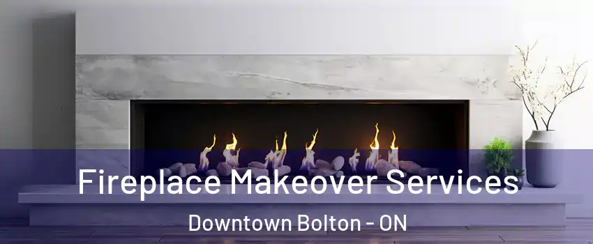 Fireplace Makeover Services Downtown Bolton - ON