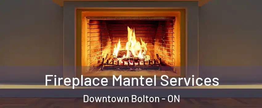Fireplace Mantel Services Downtown Bolton - ON