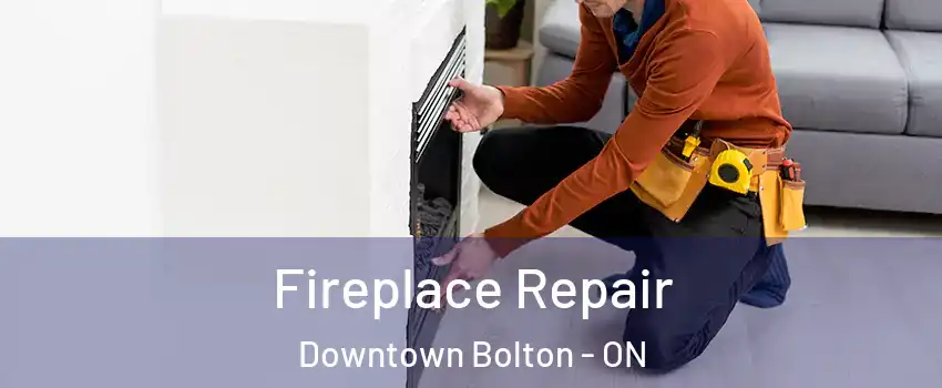 Fireplace Repair Downtown Bolton - ON