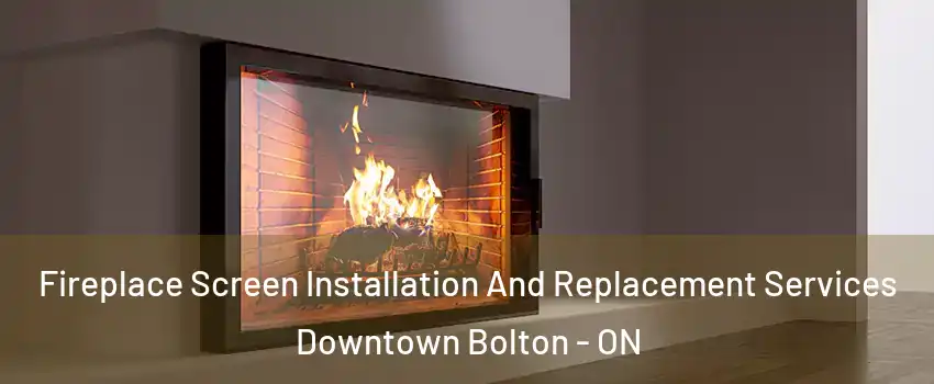 Fireplace Screen Installation And Replacement Services Downtown Bolton - ON