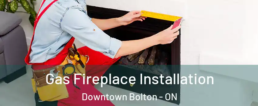 Gas Fireplace Installation Downtown Bolton - ON