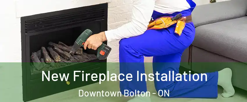 New Fireplace Installation Downtown Bolton - ON