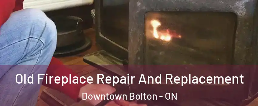 Old Fireplace Repair And Replacement Downtown Bolton - ON