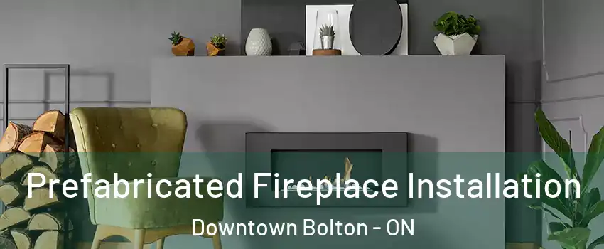 Prefabricated Fireplace Installation Downtown Bolton - ON