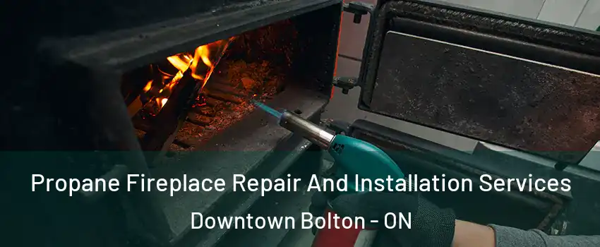 Propane Fireplace Repair And Installation Services Downtown Bolton - ON