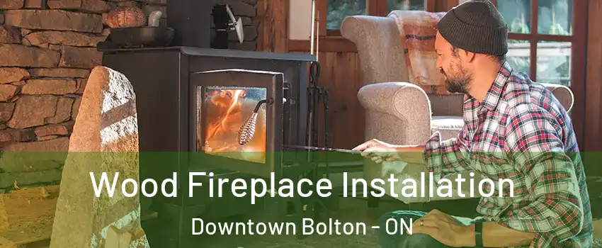 Wood Fireplace Installation Downtown Bolton - ON