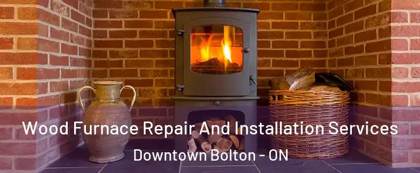 Wood Furnace Repair And Installation Services Downtown Bolton - ON